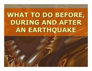 WHAT TO DO BEFORE,WHAT TO DO BEFORE,
DURING AND AFTERDURING AND AFTER
AN EARTHQUAKEAN EARTHQUAKE
 