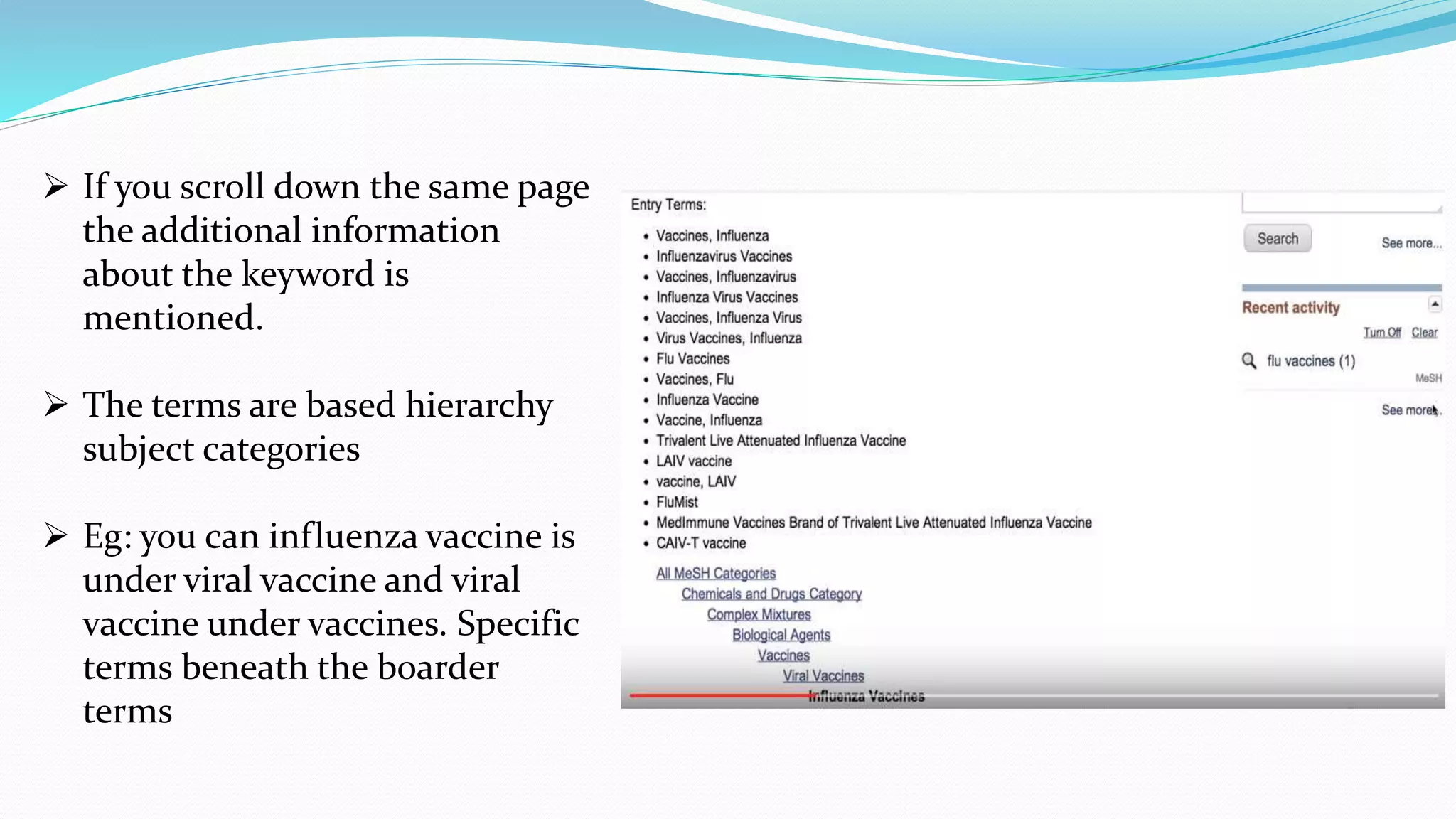  If you scroll down the same page
the additional information
about the keyword is
mentioned.
 The terms are based hierarchy
subject categories
 Eg: you can influenza vaccine is
under viral vaccine and viral
vaccine under vaccines. Specific
terms beneath the boarder
terms
 