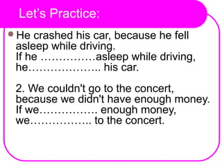 Let’s Practice:
He crashed his car, because he fell
asleep while driving.
If he ……………asleep while driving,
he……………….. his car.
2. We couldn't go to the concert,
because we didn't have enough money.
If we……………. enough money,
we…………….. to the concert.
 