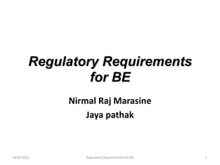 Regulatory Requirements
for BE
Nirmal Raj Marasine
Jaya pathak
8/26/2015 1Regulatory Requirements for BE
 