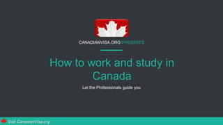 CANADIANVISA.ORG PRESENTS
How to work and study in
Canada
Let the Professionals guide you
Visit CanadianVisa.org
 
