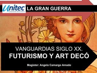 VANGUARDIAS SIGLO XX.
FUTURISMO Y ART DECÓ
Magister: Angela Camargo Amado
LA GRAN GUERRA
 