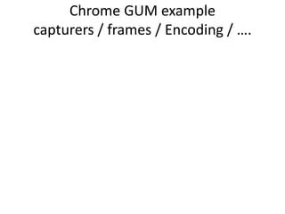 Chrome GUM example
capturers / frames / Encoding / ….
 