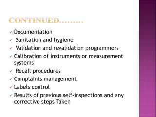  Documentation
 Sanitation and hygiene
 Validation and revalidation programmers
 Calibration of instruments or measurement
systems
 Recall procedures
 Complaints management
 Labels control
 Results of previous self-inspections and any
corrective steps Taken
 