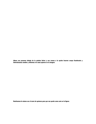 Ahora nos paramos debajo de la palabra Señor y nos vamos a la opción Insertar campo Combinado y
Seleccionamos nombre y debemos ver como aparece en la imagen:
Realizamos lo mismo con el resto de opciones para que nos quede como está en la figura:
 