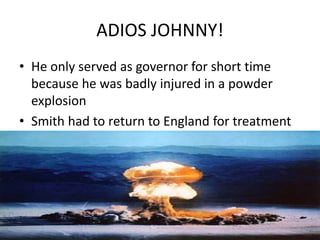 ADIOS JOHNNY!
• He only served as governor for short time
because he was badly injured in a powder
explosion
• Smith had to return to England for treatment
 
