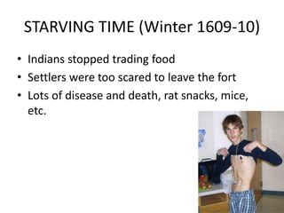 STARVING TIME (Winter 1609-10)
• Indians stopped trading food
• Settlers were too scared to leave the fort
• Lots of disease and death, rat snacks, mice,
etc.
 