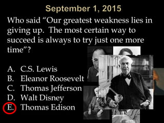 Who said “Our greatest weakness lies in
giving up. The most certain way to
succeed is always to try just one more
time”?
A. C.S. Lewis
B. Eleanor Roosevelt
C. Thomas Jefferson
D. Walt Disney
E. Thomas Edison
 