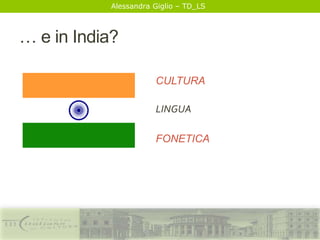 Alessandra Giglio – TD_LS
… e in India?
CULTURA
LINGUA
FONETICA
 