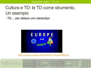 Alessandra Giglio – TD_LS
Cultura e TD: le TD come strumento.
Un esempio
• TD… per sfatare uno stereotipo
http://www.youtube.com/watch?v=XkInkNMpI1Q
 