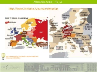 Alessandra Giglio – TD_LS
http://www.linkiesta.it/europa-stereotipi
http://www.amazon.com/When-Cultures-Collide-3rd-
Edition/dp/1904838022
 