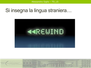 Alessandra Giglio – TD_LS
Si insegna la lingua straniera…
 