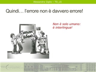 Alessandra Giglio – TD_LS
Quindi… l’errore non è davvero errore!
Non è solo umano:
è interlingua!
 