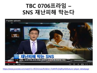 TBC 0706프라임 –
SNS 재난피해 막는다
https://www.youtube.com/watch?v=RF2V1maivRU&list=TLMHfFcDqBhpA&feature=player_detailpage
 