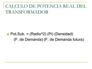 CALCULO DE POTENCIA REAL DEL
TRANSFORMADOR
Pot.Sub. = (Radio^2) (Pi) (Densidad)
(F. de Demanda) (F. de Demanda futura)
 