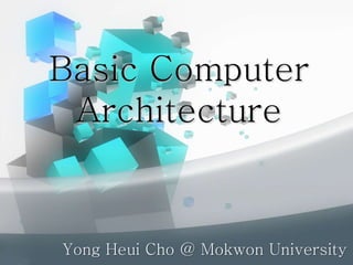 Basic Computer
Architecture
Yong Heui Cho @ Mokwon University
 