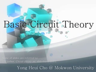 Basic Circuit Theory
Yong Heui Cho @ Mokwon University
Some of slides are referred to:
[1] jerbor, Circuit theory mt, slideshare, 2011.
 
