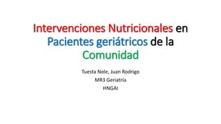 Intervenciones Nutricionales en
Pacientes geriátricos de la
Comunidad
Tuesta Nole, Juan Rodrigo
MR3 Geriatría
HNGAI
 