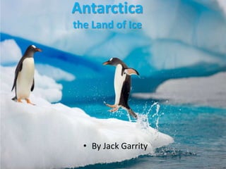 Antarctica
the Land of Ice
• By Jack Garrity
 