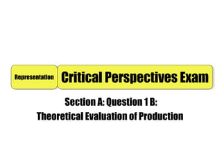 Section A: Question 1 B:
Theoretical Evaluation of Production
RepresentationRepresentation
Critical Perspectives ExamCritical Perspectives Exam
 