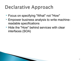  Focus on specifying "What" not "How"
 Empower business analysis to write machine-
readable specifications
 Hide the "How" behind services with clear
interfaces (SOA)
11
 