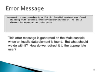 document : cvc-complex-type.2.4.d: Invalid content was found
starting with element 'DansInvalidDataElement'. No child
element is expected at this point.
39
This error message is generated on the Mule console
when an invalid data element is found. But what should
we do with it? How do we redirect it to the appropriate
user?
 