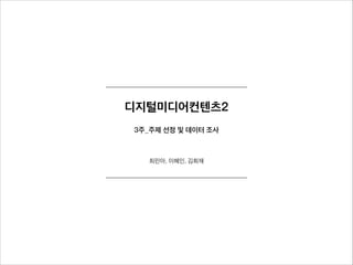 디지털미디어컨텐츠2
3주_주제 선정 및 데이터 조사
최린아, 이혜인, 김희재
 