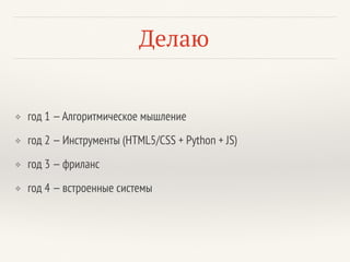Делаю
❖ год 1 —Алгоритмическое мышление
❖ год 2 —Инструменты (HTML5/CSS + Python + JS)
❖ год 3 —фриланс
❖ год 4 —встроенные системы
 