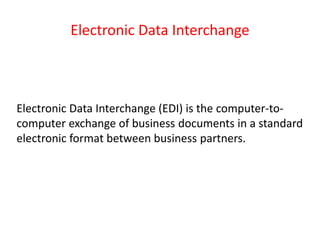 Electronic Data Interchange
Electronic Data Interchange (EDI) is the computer-to-
computer exchange of business documents in a standard
electronic format between business partners.
 