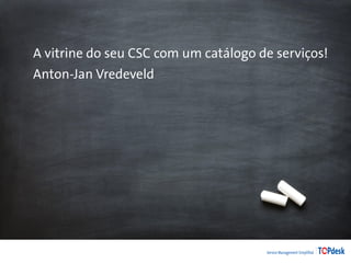 A vitrine do seu CSC com um catálogo de serviços!
Anton-Jan Vredeveld
 