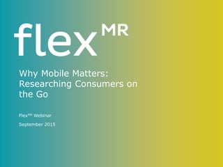 Why Mobile Matters:
Researching Consumers on
the Go
FlexMR Webinar
September 2015
 
