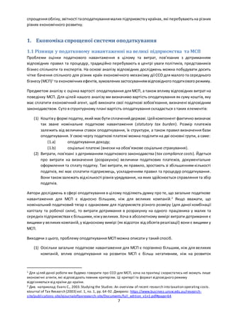 7
спрощенняобліку,звітності таоподаткуваннямалих підприємствукраїнах, які перебуваютьна різних
рівнях економічного розвитку.
1. Економіка спрощеної системи оподаткування
1.1 Різниця у податковому навантаженні на великі підприємства та МСП
Проблеми оцінки податкового навантаження в цілому та витрат, пов’язаних з дотриманням
відповідних правил та процедур, традиційно перебувають в центрі уваги політиків, представників
бізнес-спільноти та експертів. На основі аналізу відповідних досліджень можна побудувати досить
чітке бачення спільного для різних країн економічного механізму дії ССО для малого та середнього
бізнесу(МСП)1
та економічних ефектів,зумовлених застосуваннямвідповідногоподатковогорежиму.
Предметом аналізу є оцінка вартості оподаткування для МСП, а також впливу відповідних витрат на
поведінку МСП. Для цілей нашого аналізу ми визначимо вартість оподаткування як суму коштів, яку
має сплатити економічний агент, щоб виконати свої податкові зобов'язання, визначені відповідним
законодавством. Суто в структурному плані вартість оподаткування складається з таких елементів:
(1) Коштіву формі податку,який має бути сплаченийдержаві.Цейкомпонент фактично визначає
так зване номінальне податкове навантаження (statutory tax burden). Розмір платежів
залежить від величини ставок оподаткування, їх структури, а також правил визначення бази
оподаткування. У свою чергу податкові платежі можна поділити на дві основні групи, а саме:
(1.a) оподаткування доходу;
(1.b) соціальні платежі (внески на обов’язкове соціальне страхування).
(2) Витрати, пов'язані з дотриманням податкового законодавства (tax compliance costs). Йдеться
про витрати на визначення (розрахунок) величини податкових платежів, документальне
оформлення та сплату податку. Такі витрати, як правило, зростають зі збільшенням кількості
податків, які має сплатити підприємець, ускладненням правил та процедур оподаткування.
Вони такожзалежать відкількості рівнів урядування, на яких здійснюється справляння та збір
податків.
Автори досліджень в сфері оподаткування в цілому поділяють думку про те, що загальне податкове
навантаження для МСП є відносно більшим, ніж для великих компаній.2
Якщо вважати, що
номінальний податковий тягар є однаковим для підприємств різного розміру (для даної комбінації
капіталу та робочої сили), то витрати дотримання в розрахунку на одного працівника у малих та
середніх підприємствах є більшими,ніжувеликих. Хоча в абсолютному вимірі витрати дотримання є
вищими у великих компаній,у відносному вимірі (як відсоток від обсягів реалізації) вони є вищими у
МСП.
Виходячи з цього, проблему оподаткування МСП можна описати у такий спосіб.
(1) Оскільки загальне податкове навантаження для МСП є порівняно більшим, ніж для великих
компаній, вплив оподаткування на розвиток МСП є більш негативним, ніж на розвиток
1 Для цілей даної роботи ми будемо говорити про ССО для МСП, хоча на практиці скористатись неї можуть лише
економічні агенти, які відповідають певним критеріям. Ці критерії та формат відповідного режиму
відрізняються від країни до країни.
2 Див. наприклад: Evans C., 2003.Studying the Studies: An overview of recent research into taxation operating costs.
eJournal of Tax Research (2003) vol. 1, no. 1, pp. 64-92. Джерело: https://www.business.unsw.edu.au/research-
site/publications-site/ejournaloftaxresearch-site/Documents/full_edition_v1n1.pdf#page=64
 