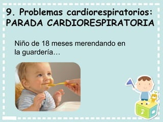 9. Problemas cardiorespiratorios:
PARADA CARDIORESPIRATORIA
Niño de 18 meses merendando en
la guardería…
 