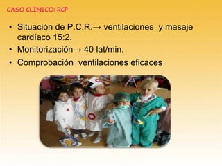 • Situación de P.C.R.→ ventilaciones y masaje
cardíaco 15:2.
• Monitorización→ 40 lat/min.
• Comprobación ventilaciones eficaces
CASO CLÍNICO: RCP
 