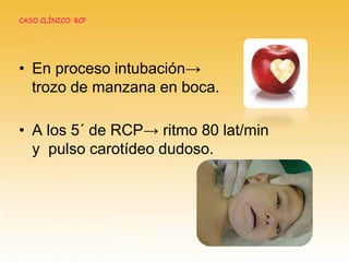 • En proceso intubación→
trozo de manzana en boca.
• A los 5´ de RCP→ ritmo 80 lat/min
y pulso carotídeo dudoso.
CASO CLÍNICO: RCP
 
