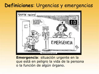 Definiciones: Urgencias y emergencias
Emergencia: situación urgente en la
que está en peligro la vida de la persona
o la función de algún órgano.
 