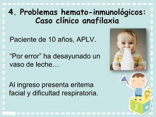 4. Problemas hemato-inmunológicos:
Caso clínico anafilaxia
Paciente de 10 años, APLV.
“Por error” ha desayunado un
vaso de leche…
Al ingreso presenta eritema
facial y dificultad respiratoria.
 