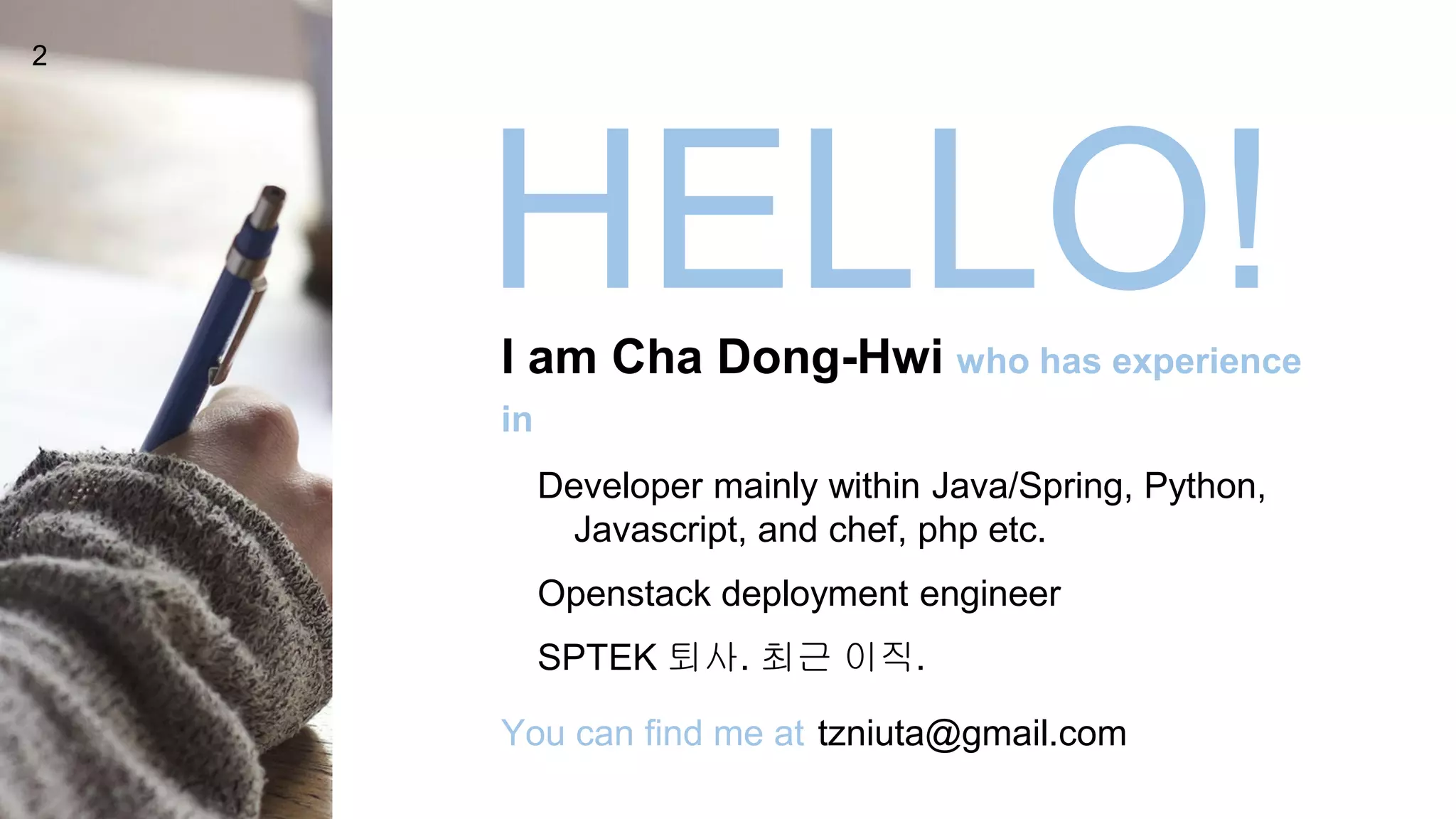 HELLO!I am Cha Dong-Hwi who has experience
in
Developer mainly within Java/Spring, Python,
Javascript, and chef, php etc.
Openstack deployment engineer
SPTEK 퇴사. 최근 이직.
You can find me at tzniuta@gmail.com
2
 