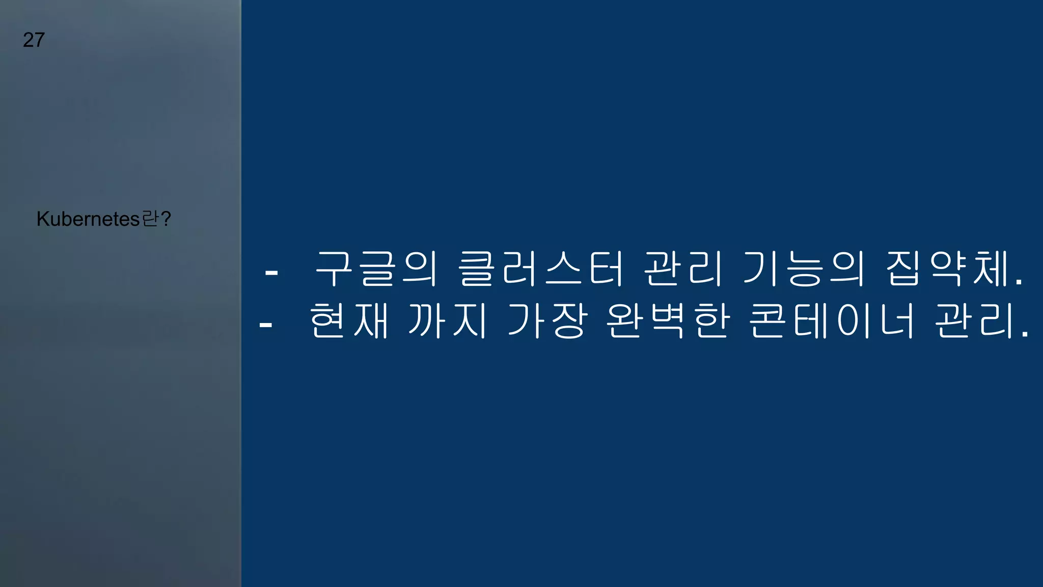 Kubernetes란?
27
- 구글의 클러스터 관리 기능의 집약체.
- 현재 까지 가장 완벽한 콘테이너 관리.
 
