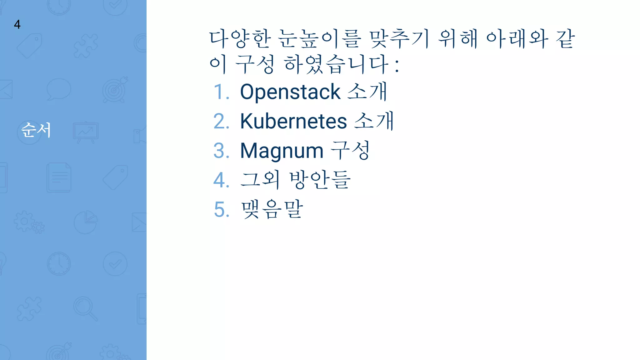 순서
다양한 눈높이를 맞추기 위해 아래와 같
이 구성 하였습니다 :
1. Openstack 소개
2. Kubernetes 소개
3. Magnum 구성
4. 그외 방안들
5. 맺음말
4
 