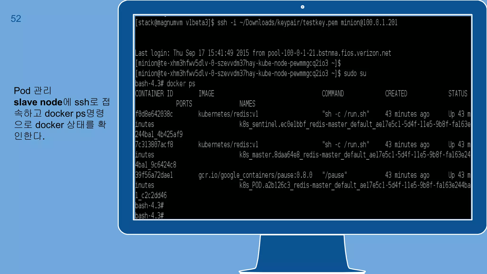 Place your screenshot here
52
Pod 관리
slave node에 ssh로 접
속하고 docker ps명령
으로 docker 상태를 확
인한다.
 