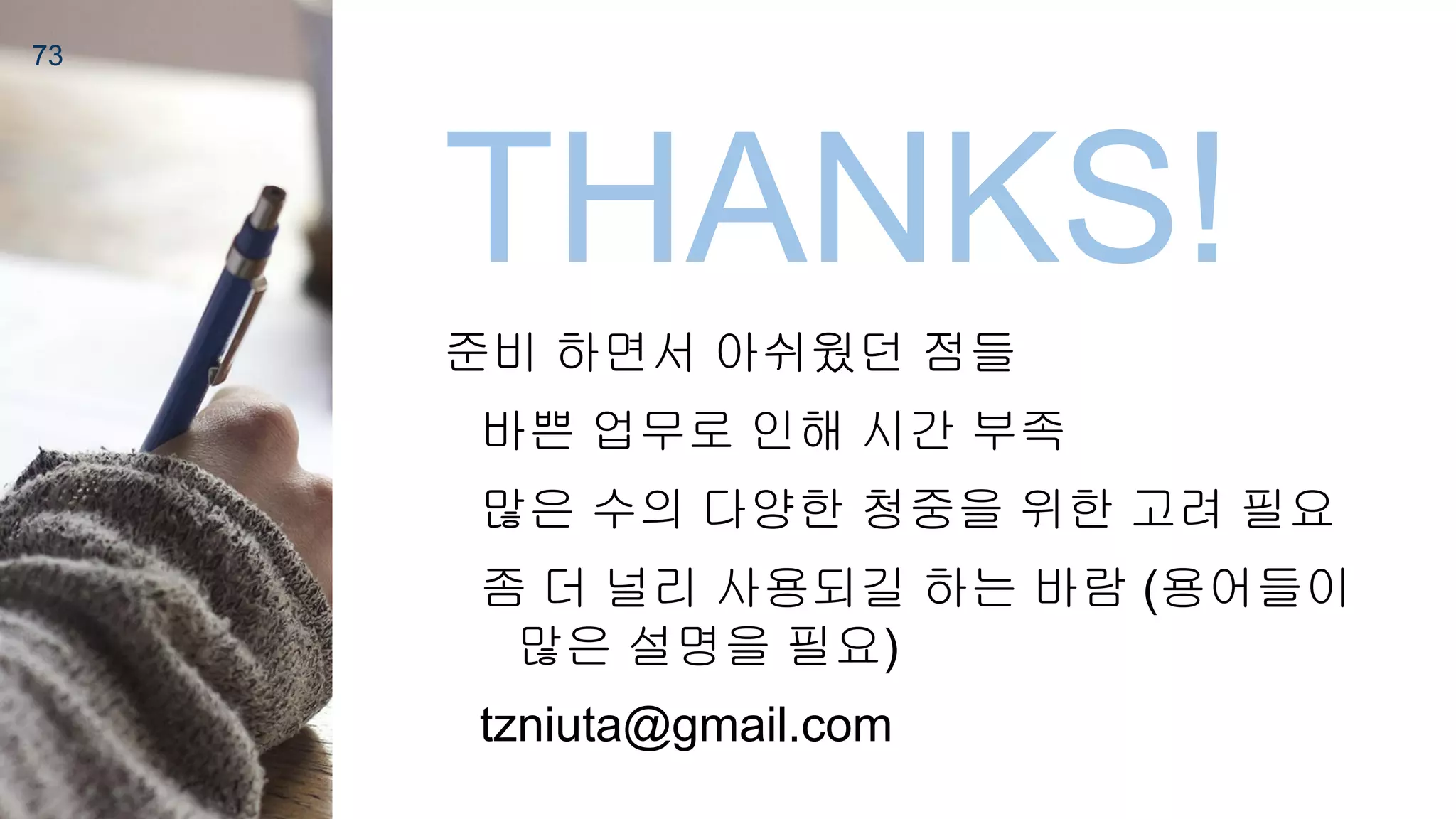 73
THANKS!
준비 하면서 아쉬웠던 점들
바쁜 업무로 인해 시간 부족
많은 수의 다양한 청중을 위한 고려 필요
좀 더 널리 사용되길 하는 바람 (용어들이
많은 설명을 필요)
tzniuta@gmail.com
 