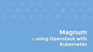Magnum
:: using Openstack with
Kubernetes
 