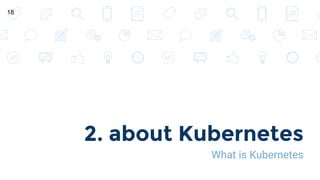2. about Kubernetes
What is Kubernetes
18
 