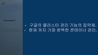 Kubernetes란?
27
- 구글의 클러스터 관리 기능의 집약체.
- 현재 까지 가장 완벽한 콘테이너 관리.
 