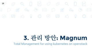 3. 관리 방안: Magnum
Total Management for using kubernetes on openstack
28
 