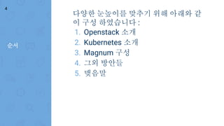 순서
다양한 눈높이를 맞추기 위해 아래와 같
이 구성 하였습니다 :
1. Openstack 소개
2. Kubernetes 소개
3. Magnum 구성
4. 그외 방안들
5. 맺음말
4
 