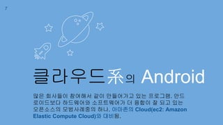 클라우드系의 Android
많은 회사들이 참여해서 같이 만들어가고 있는 프로그램. 안드
로이드보다 하드웨어와 소프트웨어가 더 융합이 잘 되고 있는
오픈소스의 모범사례중의 하나. 아마존의 Cloud(ec2: Amazon
Elastic Compute Cloud)와 대비됨.
7
 
