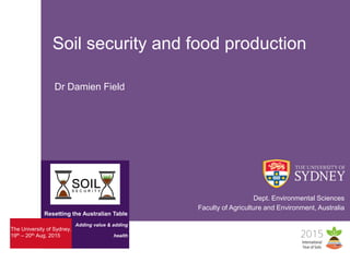 The University of Sydney.
19th – 20th Aug. 2015
Resetting the Australian Table
Adding value & adding
health
Soil security and food production
Faculty of Agriculture and Environment, Australia
Dr Damien Field
Dept. Environmental Sciences
 