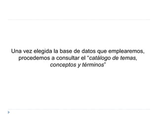 Una vez elegida la base de datos que emplearemos,
procedemos a consultar el “catálogo de temas,
conceptos y términos”
 